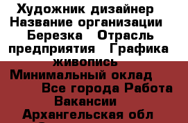 Художник-дизайнер › Название организации ­ Березка › Отрасль предприятия ­ Графика, живопись › Минимальный оклад ­ 50 000 - Все города Работа » Вакансии   . Архангельская обл.,Северодвинск г.